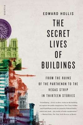 The Secret Lives of Buildings: From the Ruins of the Parthenon to the Vegas Strip in Thirteen Stories by Edward Hollis