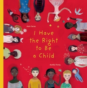 I Have the Right to Be a Child by Alain Serres, Helen Mixter, Aurélia Fronty