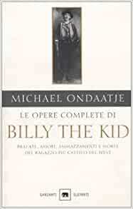 Le opere complete di Billy the Kid: Bravate, amori, ammazzamenti e morte del ragazzo più cattivo del West by Michael Ondaatje
