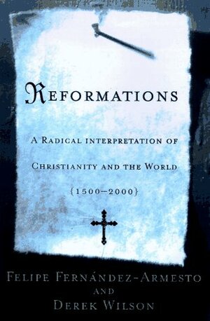 Reformations: A Radical Interpretation Of Christianity And The World, 1500 2000 by Felipe Fernández-Armesto, Derek Wilson