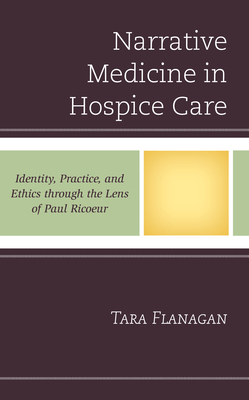 Narrative Medicine in Hospice Care: Identity, Practice, and Ethics through the Lens of Paul Ricoeur by Tara Flanagan