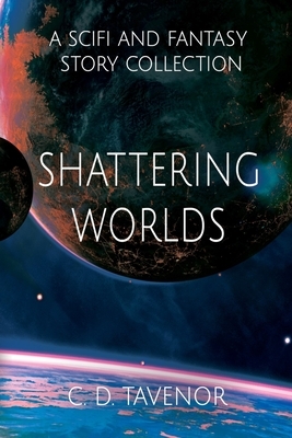 Shattering Worlds: A SciFi and Fantasy Story Collection by C.D. Tavenor