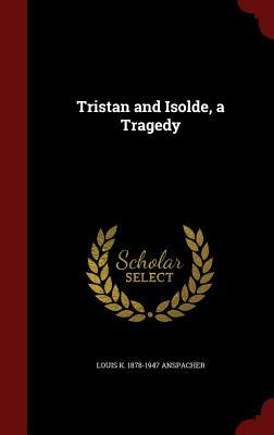 Tristan and Isolde, a Tragedy by Louis K. 1878-1947 Anspacher