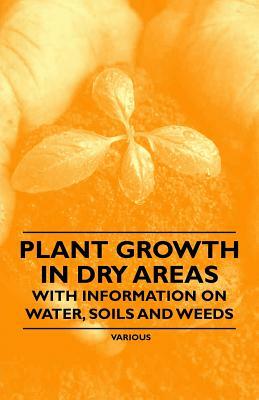 Plant Growth in Dry Areas - With Information on Water, Soils and Weeds by Thomas Shaw