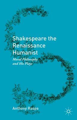 Shakespeare the Renaissance Humanist: Moral Philosophy and His Plays by Anthony Raspa