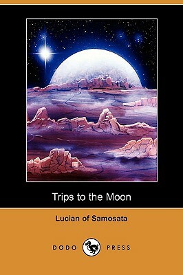 Trips to the Moon (Dodo Press) by Lucian of Samosata, Of Samosata Lucian of Samosata