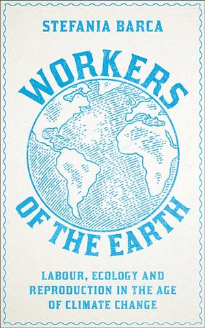 Workers of the Earth: Labour, Ecology and Reproduction in the Age of Climate Change by Stefania Barca