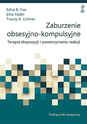 Zaburzenie obsesyjno-kompulsyjne. Terapia ekspozycji i powstrzymywania reakcji by Edna B. Foa, Tracey K. Lichner, Elna Yadin