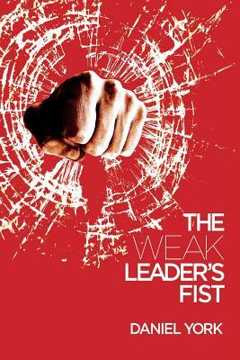 The Weak Leader's Fist: 6 Nonessential Elements Every Leader Must Unmaster by Daniel York