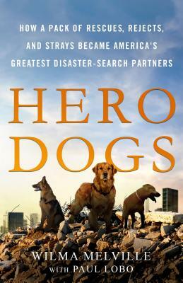 Hero Dogs: How a Pack of Rescues, Rejects, and Strays Became America's Greatest Disaster-Search Partners by Wilma Melville, Paul Lobo