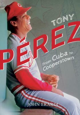 Tony Perez: From Cuba to Cooperstown by John Erardi