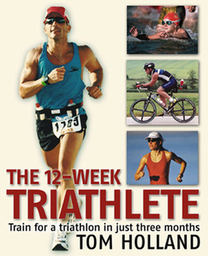 The 12-Week Triathlete: Train for a Triathlon in Just Three Months by Tom Holland