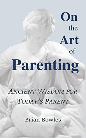 On the Art of Parenting: Ancient Wisdom for Today's Parent by Brian Bowles