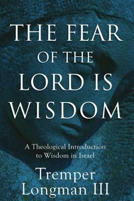 The Fear of the Lord Is Wisdom: A Theological Introduction to Wisdom in Israel by Tremper Longman III