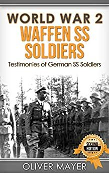 World War 2: Waffen SS Soldiers - Testimonies of German SS Soldiers by Oliver Mayer