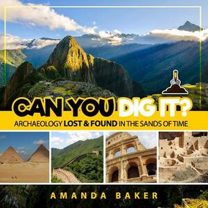Can YOU Dig It?: Archaeology Lost & Found in the Sands of Time by Amanda Baker