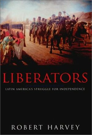 Liberators: Latin America's Struggle for Independence by Robert Harvey