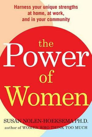 The Power of Women: Harness Your Unique Strengths at Home, at Work, and in Your Community by Susan Nolen-Hoeksema