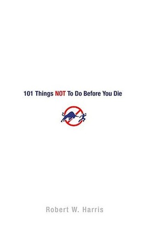 101 Things NOT to Do Before You Die by Robert W. Harris