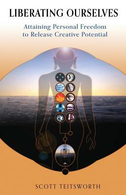 Liberating Ourselves: Attaining Personal Freedom to Release Creative Potential by Scott Teitsworth