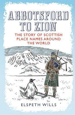 Abbotsford to Zion: The Story of Scottish Place-Names Around the World by Elspeth Wills