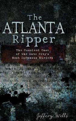 The Atlanta Ripper: The Unsolved Story of the Gate City's Most Infamous Murders by Jeffrey C. Wells