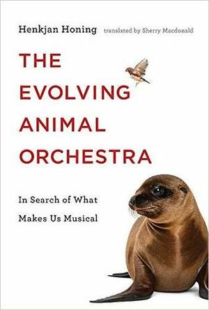 The Evolving Animal Orchestra: In Search of What Makes Us Musical by Henkjan Honing, Sherry MacDonald