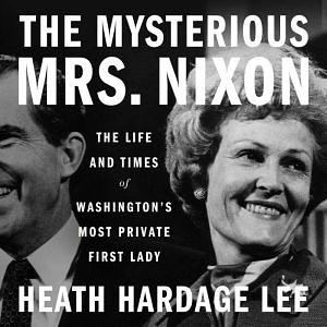 The Mysterious Mrs. Nixon: The Life and Times of Washington's Most Private First Lady by Heath Hardage Lee