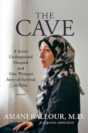 The Cave: A Secret Underground Hospital and One Woman's Story of Survival in Syria by Rania Abouzeid, Amani Ballour