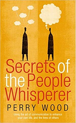 Secrets Of The People Whisperer: Using the art of communication to enhance your own life, and the lives of others by Perry Wood