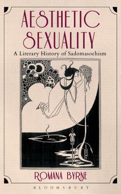 Aesthetic Sexuality: A Literary History of Sadomasochism by Romana Byrne