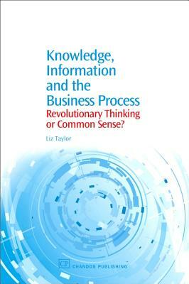 Knowledge, Information and the Business Process: Revolutionary Thinking or Common Sense? by Liz Taylor