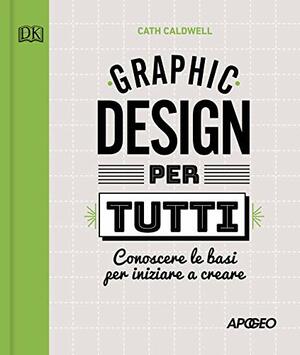 Graphic design per tutti. Conoscere le basi per iniziare a creare by Cath Caldwell