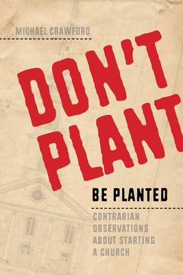 Don't Plant, Be Planted: Contrarian Observations about Starting a Church by Michael Crawford