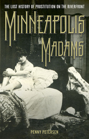 Minneapolis Madams: The Lost History of Prostitution on the Riverfront by Penny A. Petersen