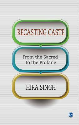 Recasting Caste: From the Sacred to the Profane by Hira Singh