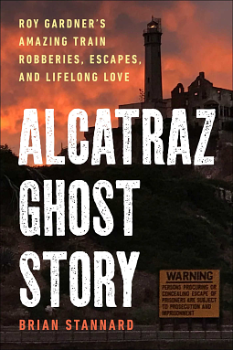 Alcatraz Ghost Story: Roy Gardner's Amazing Train Robberies, Escapes, and Lifelong Love by Brian Stannard