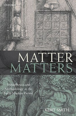 Matter Matters: Metaphysics and Methodology in the Early Modern Period by Kurt Smith