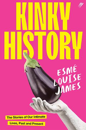 Kinky History: The Stories of Our Intimate Lives, Past and Present by Esmé Louise James