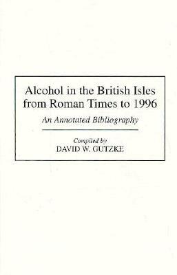 Alcohol in the British Isles from Roman Times to 1996: An Annotated Bibliography by David W. Gutzke