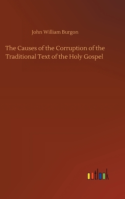 The Causes of the Corruption of the Traditional Text of the Holy Gospel by John William Burgon