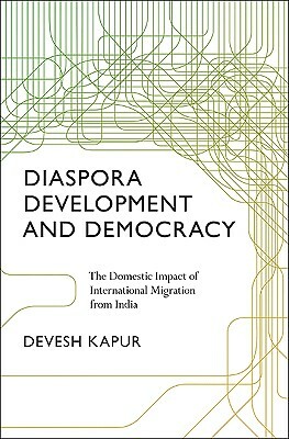 Diaspora, Development, and Democracy: The Domestic Impact of International Migration from India by Devesh Kapur