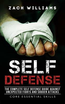 Self Defense: The Complete Self Defense Guide against Unexpected Fights and Sudden Attacks by Zach Williams