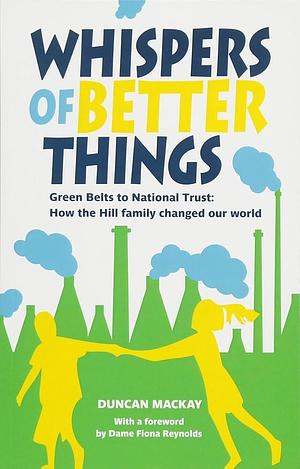 Whispers of Better Things: Green Belts to National Trust : how the Hill Family Changed Our World by Duncan Mackay