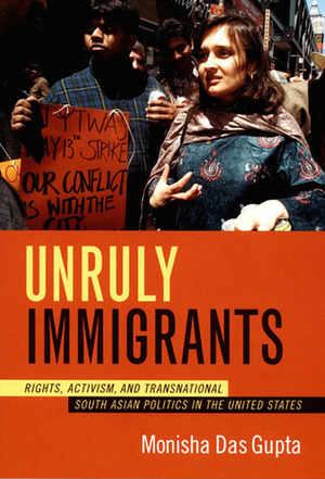 Unruly Immigrants: Rights, Activism, and Transnational South Asian Politics in the United States by Monisha Das Gupta