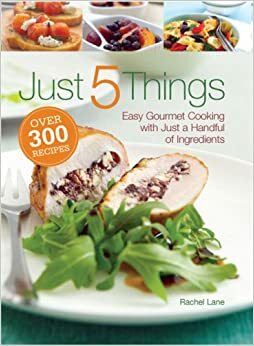 Just 5 Things: Easy Gourmet Cooking with Just a Handful of Ingredients by Rachel Lane