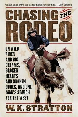 Chasing the Rodeo: On Wild Rides and Big Dreams, Broken Hearts and Broken Bones, and One Man's Search for the West by W.K. Stratton