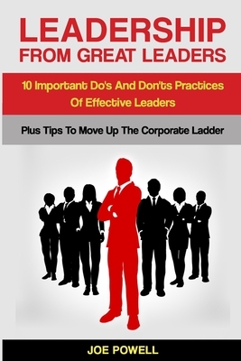 Leadership From Great Leaders: 10 Important Do's and Don'ts Practices of Effective Leaders - PLUS TIPS TO MOVE UP THE CORPORATE LADDER by Joe Powell