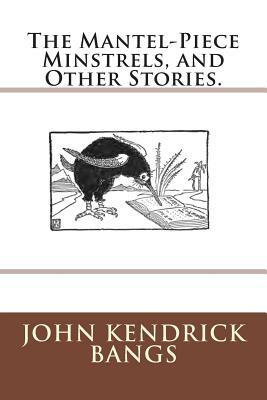 The Mantel-Piece Minstrels, and Other Stories. by John Kendrick Bangs