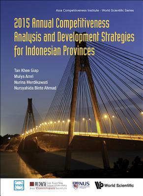 2015 Annual Competitiveness Analysis and Development Strategies for Indonesian Provinces by Khee Giap Tan, Mulya Amri, Nursyahida Binte Ahmad